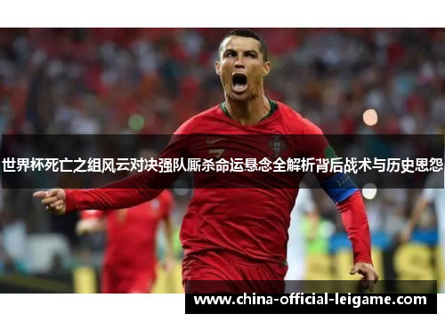 世界杯死亡之组风云对决强队厮杀命运悬念全解析背后战术与历史恩怨