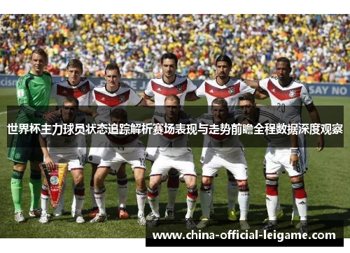 世界杯主力球员状态追踪解析赛场表现与走势前瞻全程数据深度观察