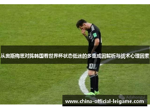 从奥斯梅恩对阵韩国看世界杯状态低迷的多重成因解析与战术心理因素