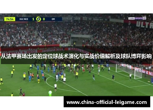 从法甲赛场出发的定位球战术演化与实战价值解析及球队博弈影响