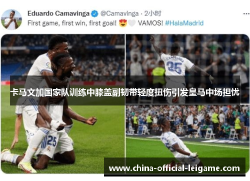 卡马文加国家队训练中膝盖副韧带轻度扭伤引发皇马中场担忧