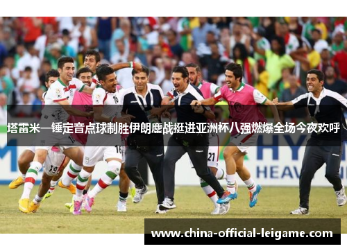 塔雷米一锤定音点球制胜伊朗鏖战挺进亚洲杯八强燃爆全场今夜欢呼
