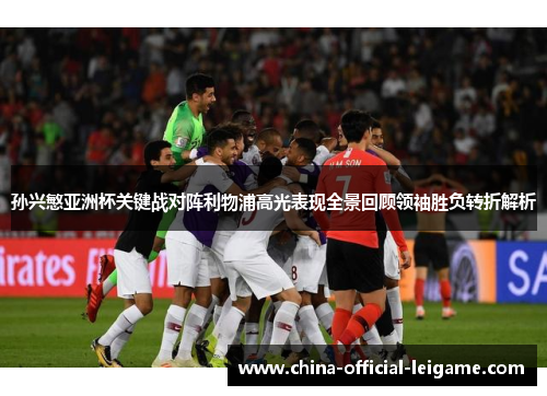 孙兴慜亚洲杯关键战对阵利物浦高光表现全景回顾领袖胜负转折解析