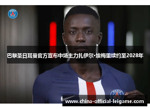 巴黎圣日耳曼官方宣布中场主力扎伊尔·埃梅里续约至2028年