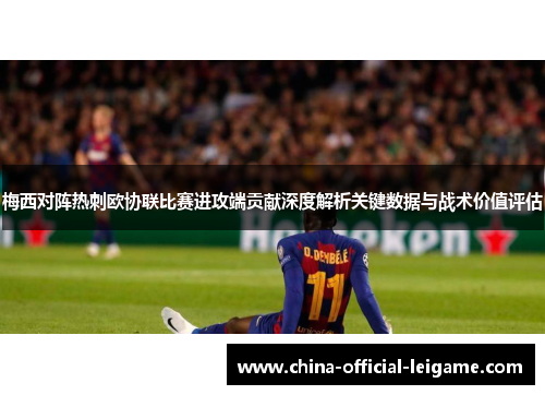 梅西对阵热刺欧协联比赛进攻端贡献深度解析关键数据与战术价值评估