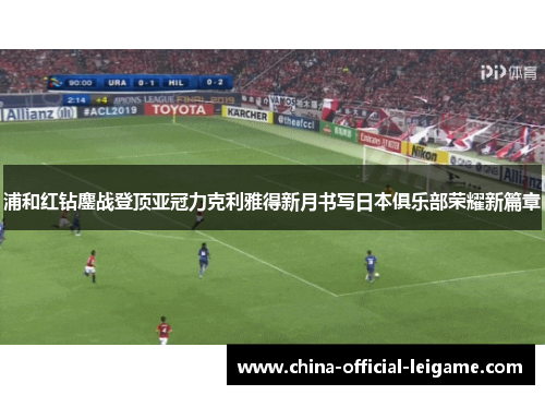 浦和红钻鏖战登顶亚冠力克利雅得新月书写日本俱乐部荣耀新篇章