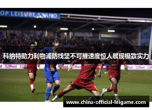 科纳特助力利物浦防线坚不可摧速度惊人展现极致实力