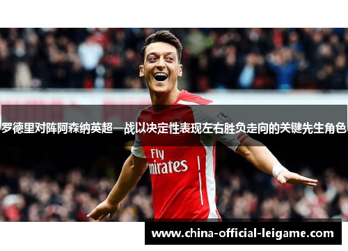 罗德里对阵阿森纳英超一战以决定性表现左右胜负走向的关键先生角色