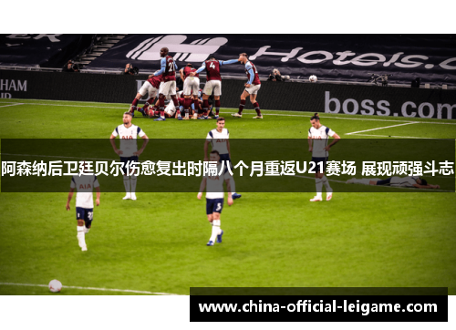 阿森纳后卫廷贝尔伤愈复出时隔八个月重返U21赛场 展现顽强斗志
