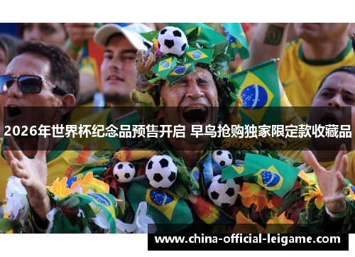 2026年世界杯纪念品预售开启 早鸟抢购独家限定款收藏品