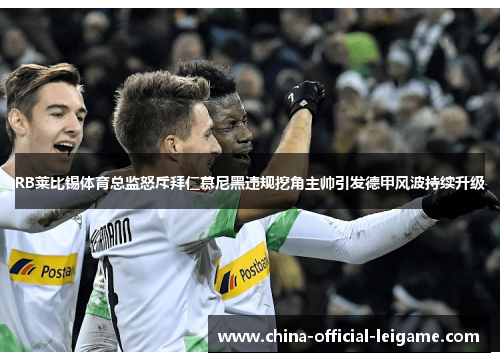 RB莱比锡体育总监怒斥拜仁慕尼黑违规挖角主帅引发德甲风波持续升级