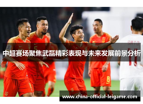 中超赛场聚焦武磊精彩表现与未来发展前景分析