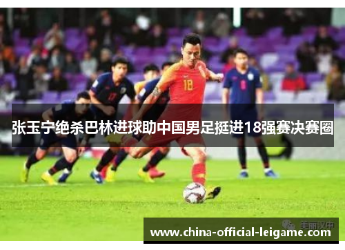张玉宁绝杀巴林进球助中国男足挺进18强赛决赛圈