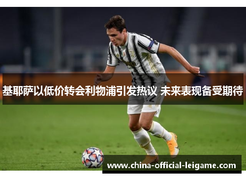 基耶萨以低价转会利物浦引发热议 未来表现备受期待