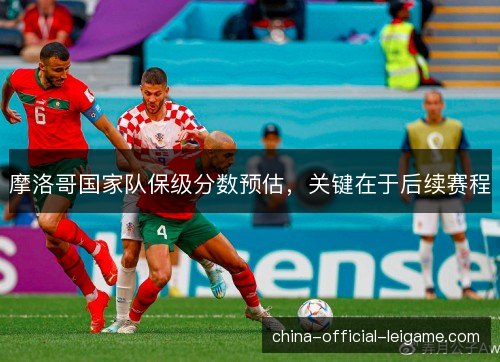 摩洛哥国家队保级分数预估，关键在于后续赛程